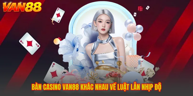 Bàn casino VAN88 khác nhau về luật lẫn nhịp độ