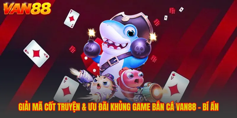 Giải Mã Cốt Truyện & Ưu Đãi Khủng Game Bắn Cá VAN88 - Bí Ẩn