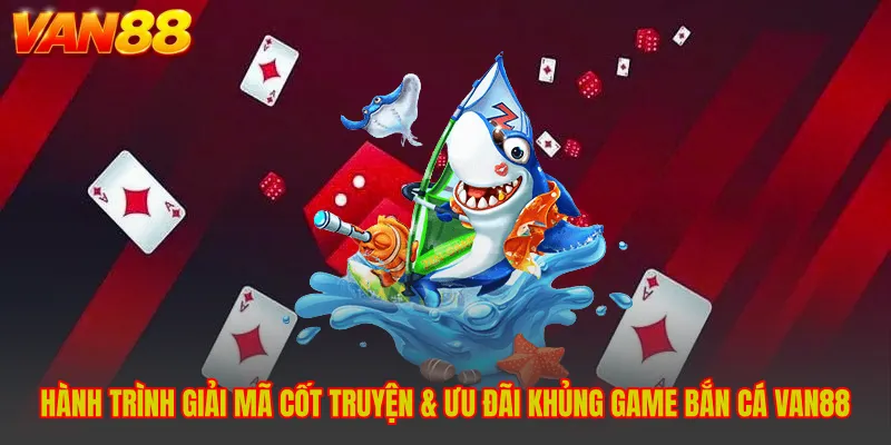 Hành trình Giải Mã Cốt Truyện & Ưu Đãi Khủng Game Bắn Cá VAN88