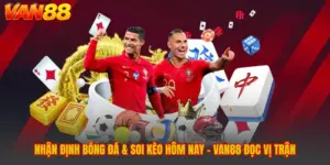 Nhận Định Bóng Đá & Soi Kèo Hôm Nay - VAN88 Đọc Vị Trận