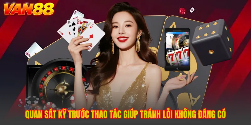 Quan sát kỹ trước thao tác giúp tránh lỗi không đáng có