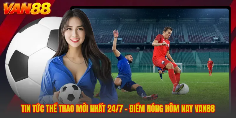 Tin Tức Thể Thao Mới Nhất 24/7 - Điểm Nóng Hôm Nay VAN88